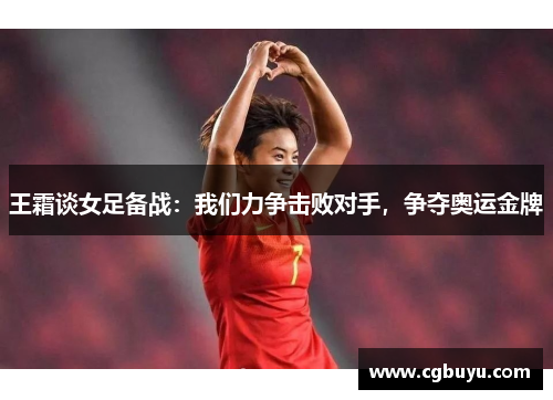 王霜谈女足备战：我们力争击败对手，争夺奥运金牌