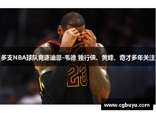 多支NBA球队竞逐迪恩-韦德 独行侠、黄蜂、奇才多年关注