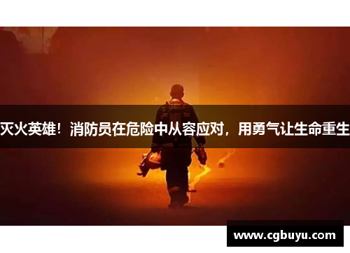 灭火英雄！消防员在危险中从容应对，用勇气让生命重生