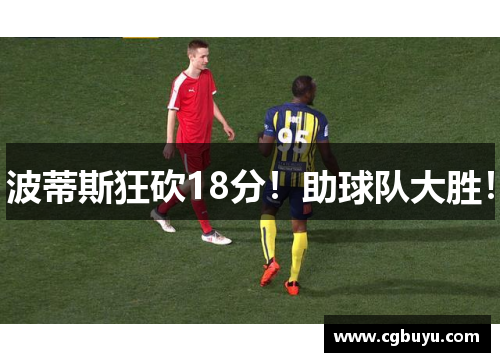波蒂斯狂砍18分！助球队大胜！
